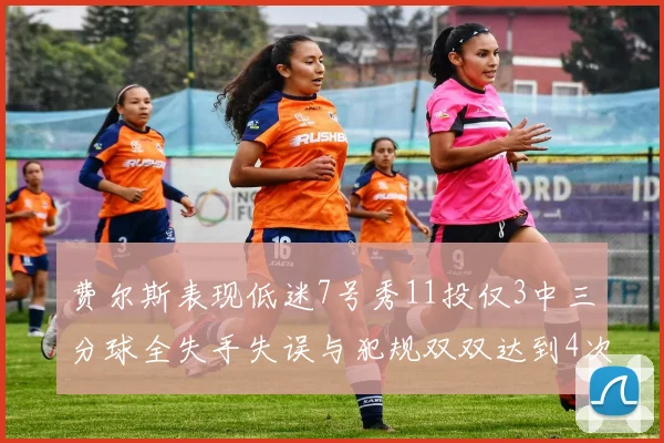费尔斯表现低迷7号秀11投仅3中三分球全失手失误与犯规双双达到4次