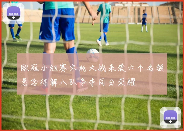 欧冠小组赛末轮大战来袭六个名额悬念待解八队争夺同分荣耀