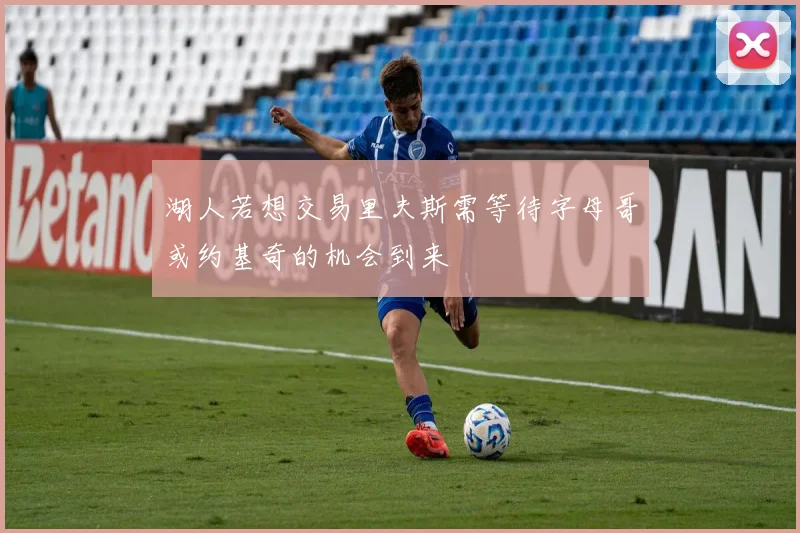 湖人若想交易里夫斯需等待字母哥或约基奇的机会到来