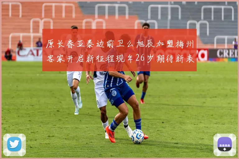 原长春亚泰边前卫么旭辰加盟梅州客家开启新征程现年26岁期待新表现