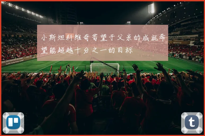 小斯坦科维奇寄望于父亲的成就希望能超越十分之一的目标