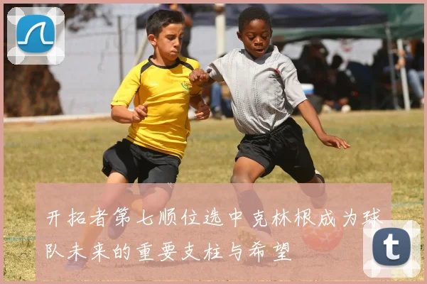 开拓者第七顺位选中克林根成为球队未来的重要支柱与希望