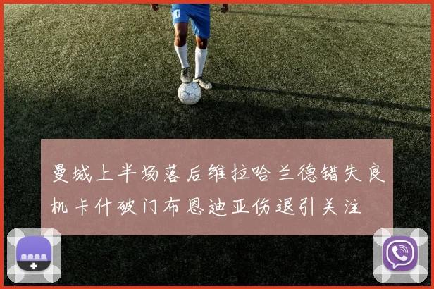 曼城上半场落后维拉哈兰德错失良机卡什破门布恩迪亚伤退引关注