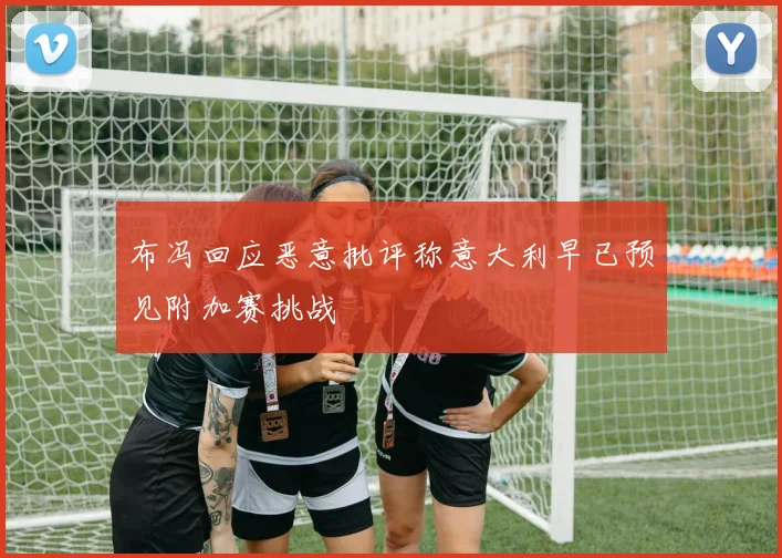 布冯回应恶意批评称意大利早已预见附加赛挑战