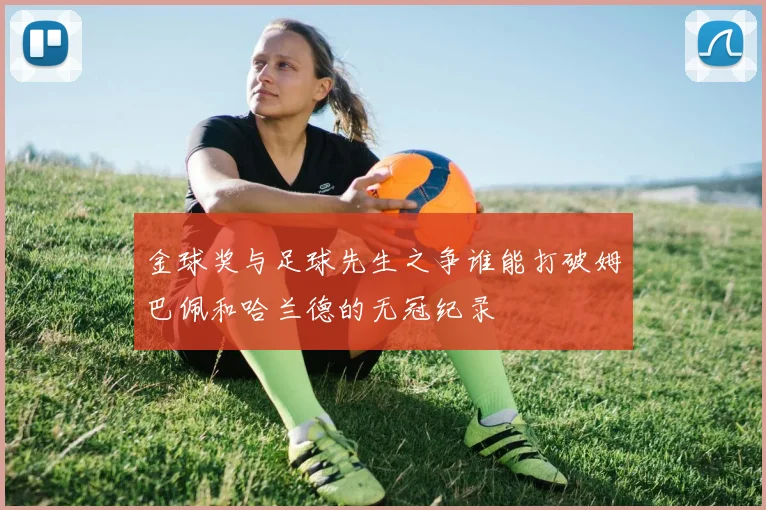 金球奖与足球先生之争谁能打破姆巴佩和哈兰德的无冠纪录