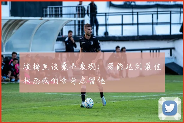 埃梅里谈桑乔表现：若能达到最佳状态我们会考虑留他