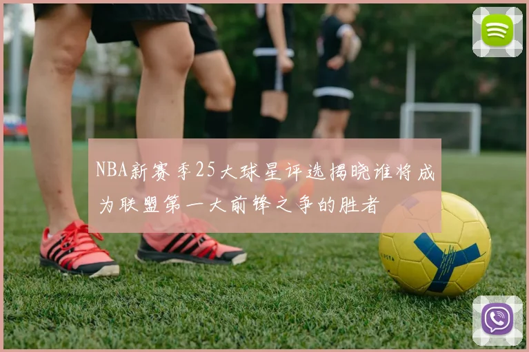 NBA新赛季25大球星评选揭晓谁将成为联盟第一大前锋之争的胜者