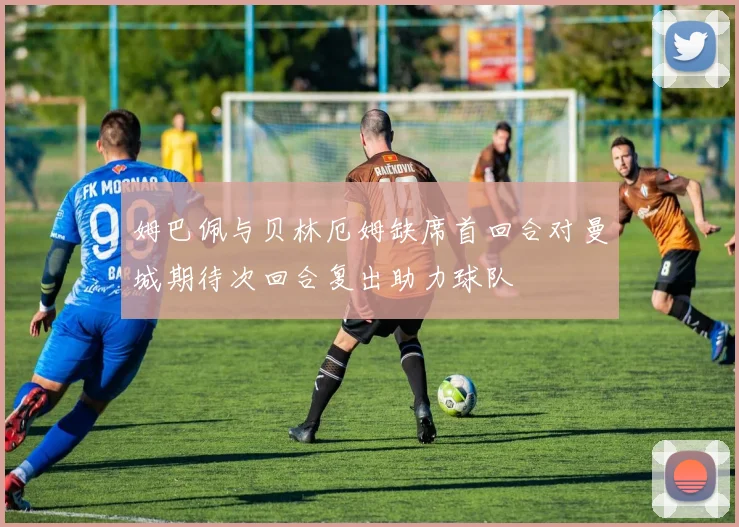 姆巴佩与贝林厄姆缺席首回合对曼城期待次回合复出助力球队