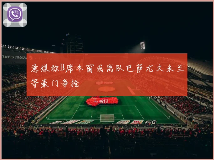 意媒称B席冬窗或离队巴萨尤文米兰等豪门争抢