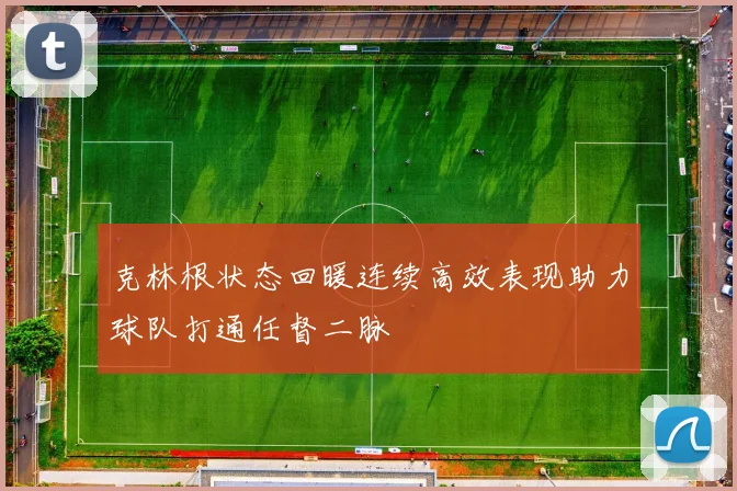 克林根状态回暖连续高效表现助力球队打通任督二脉