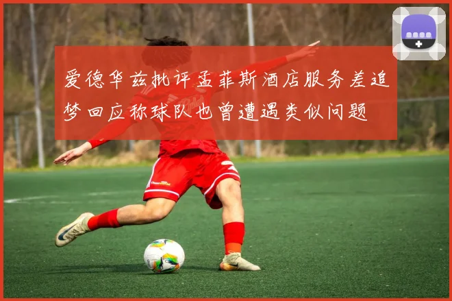 爱德华兹批评孟菲斯酒店服务差追梦回应称球队也曾遭遇类似问题
