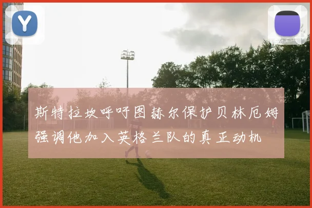 斯特拉坎呼吁图赫尔保护贝林厄姆强调他加入英格兰队的真正动机