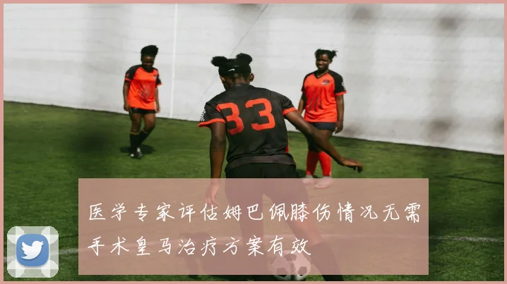 医学专家评估姆巴佩膝伤情况无需手术皇马治疗方案有效