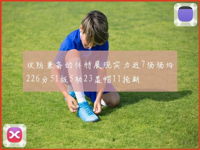 攻防兼备的怀特展现实力近7场场均226分51板5助23盖帽11抢断