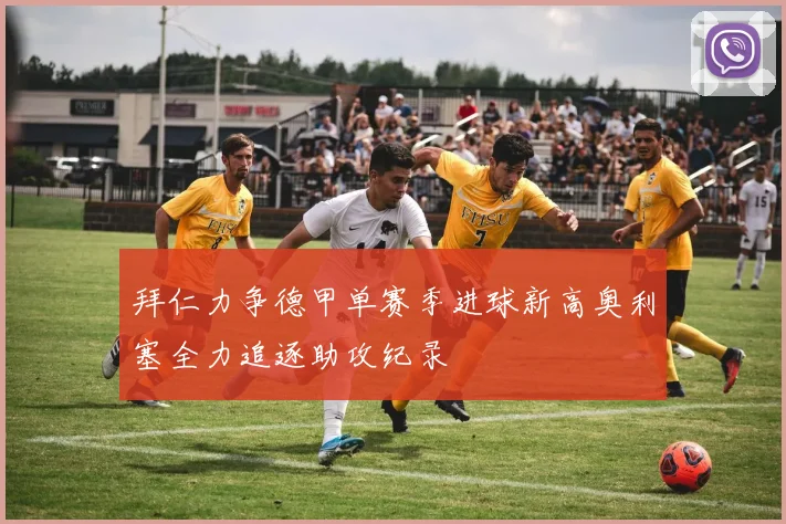 拜仁力争德甲单赛季进球新高奥利塞全力追逐助攻纪录