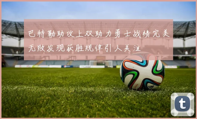 巴特勒助攻上双助力勇士战绩完美无败发现获胜规律引人关注