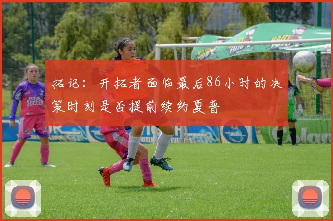拓记：开拓者面临最后86小时的决策时刻是否提前续约夏普