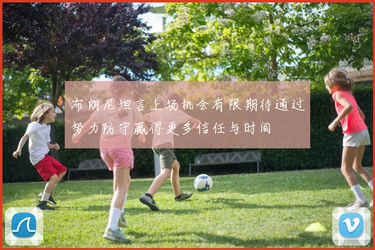 布朗尼坦言上场机会有限期待通过努力防守赢得更多信任与时间