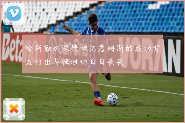 哈斯勒姆深情回忆詹姆斯的成功背后付出与牺牲的日日夜夜