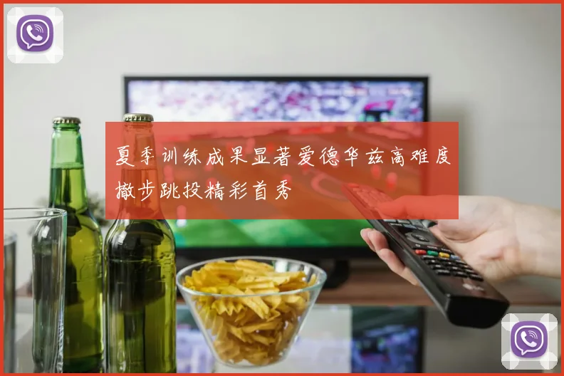 夏季训练成果显著爱德华兹高难度撤步跳投精彩首秀
